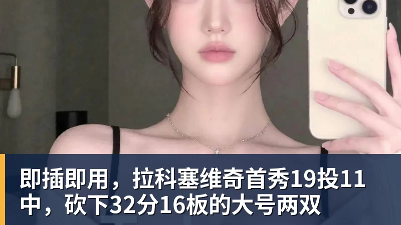 即插即用，拉科塞维奇首秀19投11中，砍下32分16板的大号两双