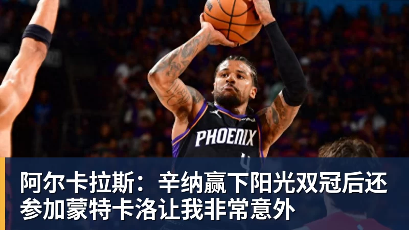 阿尔卡拉斯：辛纳赢下阳光双冠后还参加蒙特卡洛让我非常意外