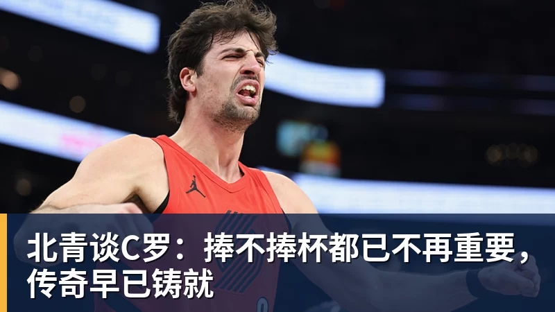 北青谈C罗：捧不捧杯都已不再重要，传奇早已铸就
