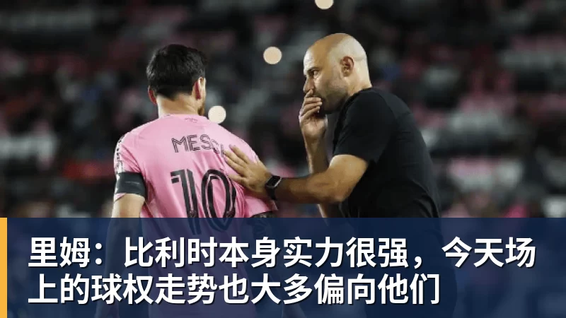 里姆:比利时本身实力很强,今天场上的球权走势也大多偏向他们