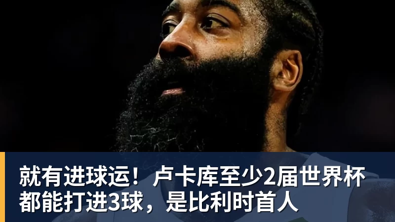 就有进球运!卢卡库至少2届世界杯都能打进3球,是比利时首人