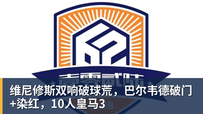 维尼修斯双响破球荒，巴尔韦德破门+染红，10人皇马3