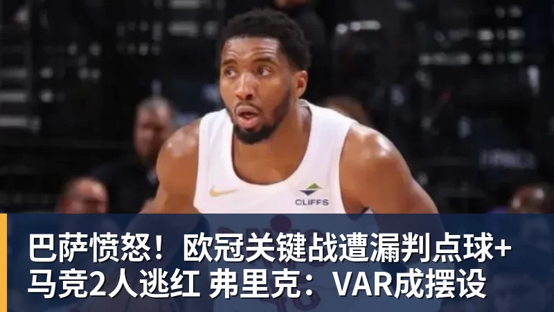 巴萨愤怒！欧冠关键战遭漏判点球+马竞2人逃红 弗里克：VAR成摆设