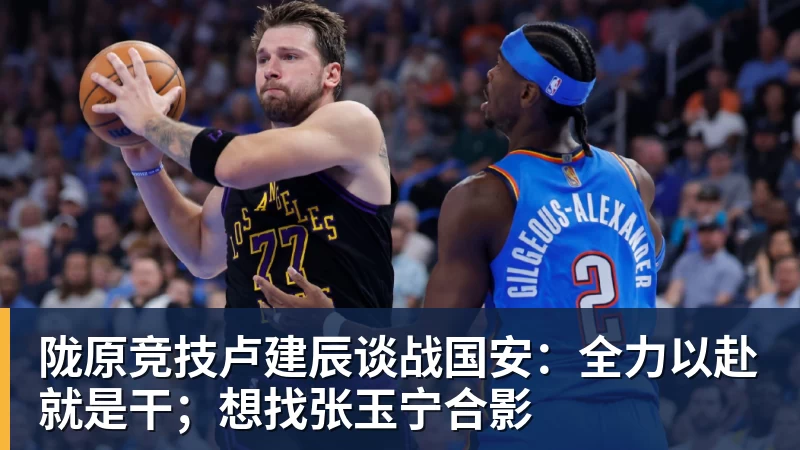 陇原竞技卢建辰谈战国安：全力以赴就是干；想找张玉宁合影