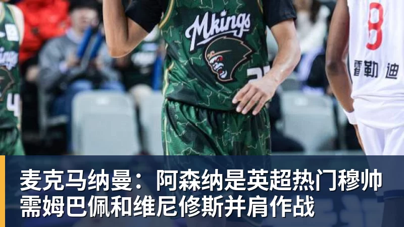 麦克马纳曼：阿森纳是英超热门穆帅需姆巴佩和维尼修斯并肩作战