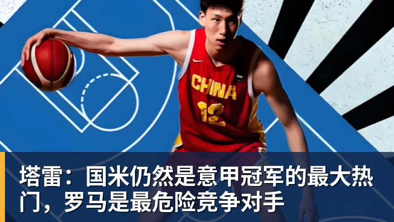 塔雷：国米仍然是意甲冠军的最大热门，罗马是最危险竞争对手