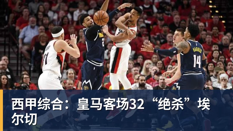 西甲综合：皇马客场32“绝杀”埃尔切
