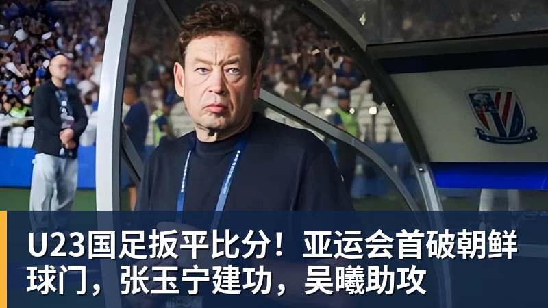U23国足扳平比分！亚运会首破朝鲜球门，张玉宁建功，吴曦助攻