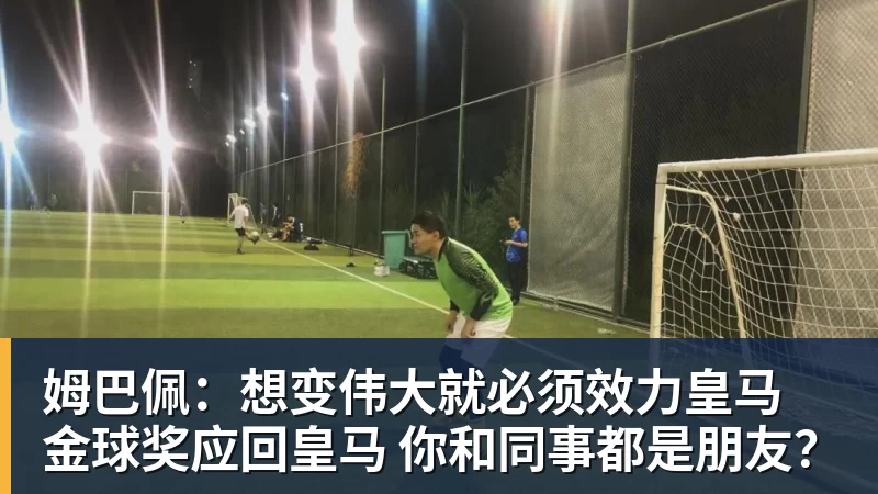 姆巴佩：想变伟大就必须效力皇马 金球奖应回皇马 你和同事都是朋友？