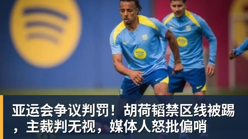 亚运会争议判罚！胡荷韬禁区线被踢，主裁判无视，媒体人怒批偏哨