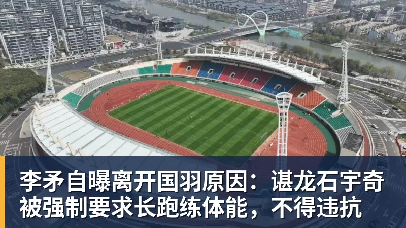 李矛自曝离开国羽原因：谌龙石宇奇被强制要求长跑练体能，不得违抗