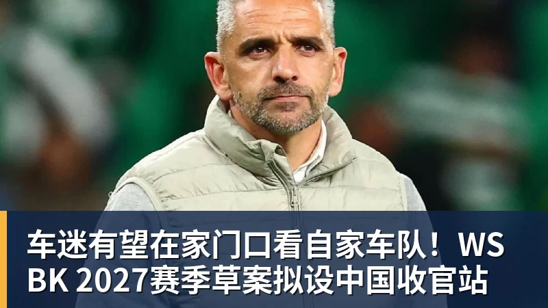 车迷有望在家门口看自家车队！WSBK 2027赛季草案拟设中国收官站