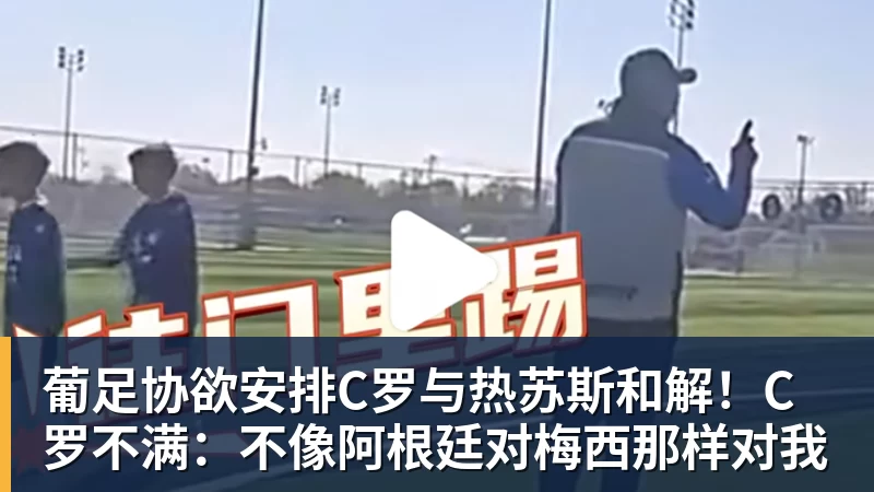 葡足协欲安排C罗与热苏斯和解！C罗不满：不像阿根廷对梅西那样对我