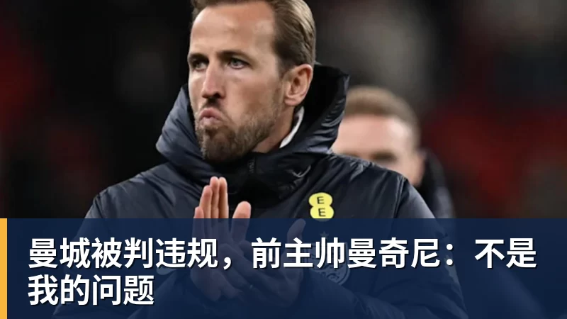 曼城被判违规，前主帅曼奇尼：不是我的问题