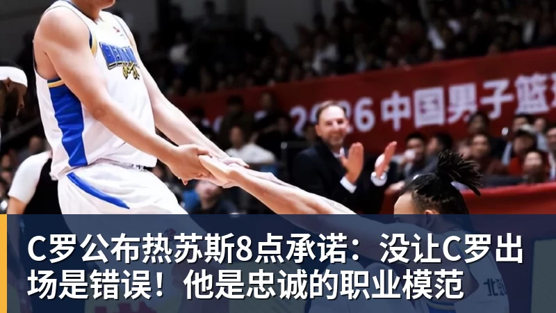 C罗公布热苏斯8点承诺：没让C罗出场是错误！他是忠诚的职业模范