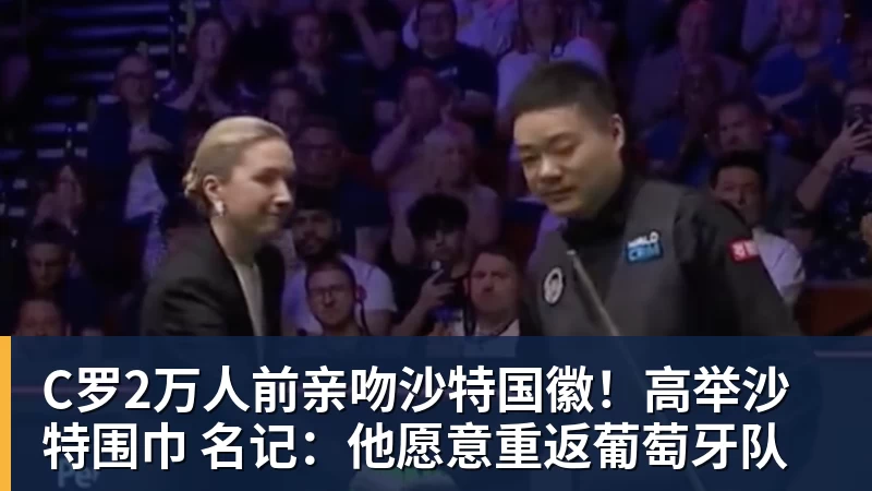 C罗2万人前亲吻沙特国徽！高举沙特围巾 名记：他愿意重返葡萄牙队